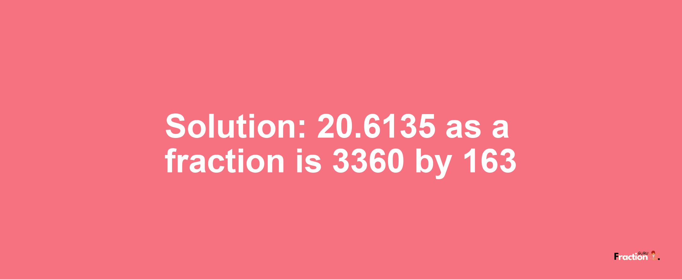 Solution:20.6135 as a fraction is 3360/163